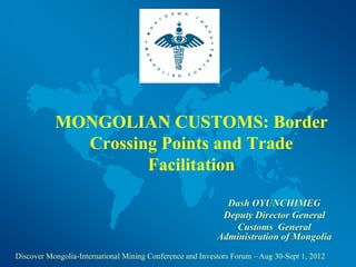 MONGOLIAN CUSTOMS: Border
Crossing Points and Trade
Facilitation
Discover Mongolia-International Mining Conference and Investors Forum – Aug 30-Sept 1, 2012
 