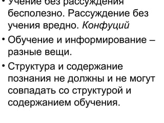 • Учение без рассуждения
бесполезно. Рассуждение без
учения вредно. Конфуций
• Обучение и информирование –
разные вещи.
• Структура и содержание
познания не должны и не могут
совпадать со структурой и
содержанием обучения.
 