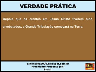 Depois que os crentes em Jesus Cristo tiverem sido
arrebatados, a Grande Tribulação começará na Terra.
VERDADE PRÁTICA
ailtonsilva2000.blogspot.com.br
Presidente Prudente (SP)
Brasil
 