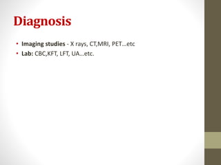 Diagnosis
• Imaging studies - X rays, CT,MRI, PET…etc
• Lab: CBC,KFT, LFT, UA…etc.
 