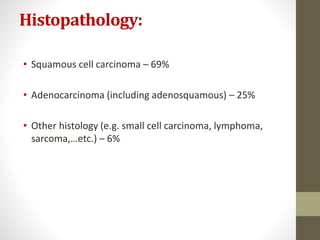 Histopathology:
• Squamous cell carcinoma – 69%
• Adenocarcinoma (including adenosquamous) – 25%
• Other histology (e.g. small cell carcinoma, lymphoma,
sarcoma,…etc.) – 6%
 