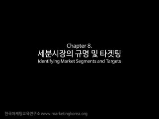 한국마케팅교육연구소 www.marketingkorea.org
Chapter 8.
세분시장의 규명 및 타겟팅
Identifying Market Segments and Targets
 