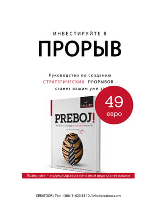 И Н В Е С Т И Р У Й Т Е В
ПРОРЫВ
Р уководс тво по созданию
С ТРАТЕГИЧЕСКИХ ПРОРЫВОВ -
с танет вашим у же за
CREATOOR / Tел: +386 (1) 620 33 10 / info@creatoor.com
Позвоните - и руководство в печатном виде станет вашим
49
евро
 