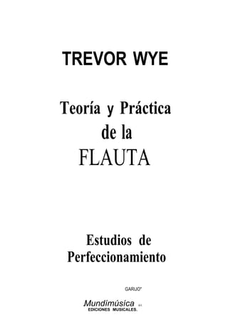 TREVOR WYE
Teoría y Práctica
de la
FLAUTA
Estudios de
Perfeccionamiento
GARIJO"
.Mundímúsíca &A.
EDICIONES MUSICALES.
 