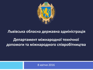 Львівська обласна державна адміністрація
Департамент міжнародної технічної
допомоги та міжнародного співробітництва
8 квітня 2016
 