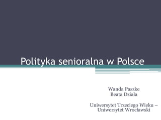 Polityka senioralna w Polsce
Wanda Paszke
Beata Działa
Uniwersytet Trzeciego Wieku –
Uniwersytet Wrocławski
 