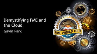 Demystifying FME and
the Cloud
Gavin Park
 