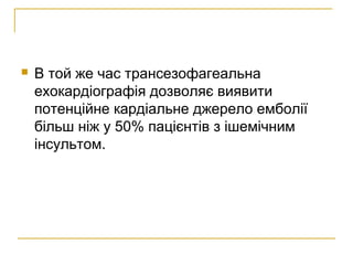  В той же час трансезофагеальна
ехокардіографія дозволяє виявити
потенційне кардіальне джерело емболії
більш ніж у 50% пацієнтів з ішемічним
інсультом.
 