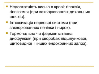  Недостатність кисню в крові: гіпоксія,
гіпоксемія (при захворюваннях дихальних
шляхів).
 Інтоксикація нервової системи (при
захворюваннях печінки і нирок).
 Гормональна чи ферментативна
дисфункція (при хворобах підшлункової,
щитовидної і інших ендокринних залоз).
 