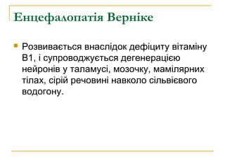 Енцефалопатія Верніке
 Розвивається внаслідок дефіциту вітаміну
В1, і супроводжується дегенерацією
нейронів у таламусі, мозочку, мамілярних
тілах, сірій речовині навколо сільвієвого
водогону.
 