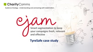 Smart segmentation to keep
your campaigns fresh, relevant
and effective
Audience Strategy - Understanding and connecting with stakeholders
TyreSafe case study
 