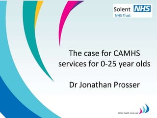 The case for CAMHS
services for 0-25 year olds
Dr Jonathan Prosser
 