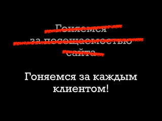 Гоняемся
за посещаемостью
сайта
Гоняемся за каждым
клиентом!
 