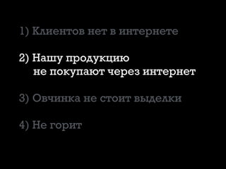 1) Клиентов нет в интернете
2) Нашу продукцию
не покупают через интернет
3) Овчинка не стоит выделки
4) Не горит
 
