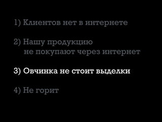 1) Клиентов нет в интернете
2) Нашу продукцию
не покупают через интернет
3) Овчинка не стоит выделки
4) Не горит
 