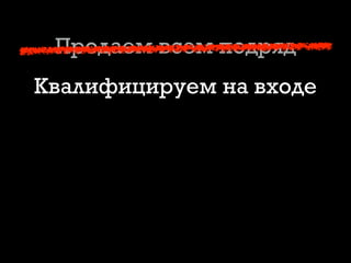 Продаем всем подряд
Квалифицируем на входе
 