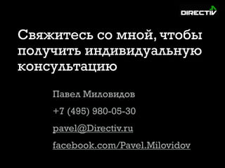 Свяжитесь со мной, чтобы
получить индивидуальную
консультацию
Павел Миловидов
+7 (495) 980-05-30
pavel@Directiv.ru
facebook.com/Pavel.Milovidov
 