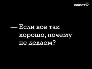 — Если все так
хорошо, почему
не делаем?
 