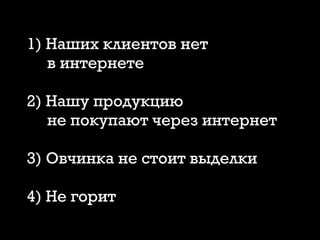 1) Наших клиентов нет
в интернете
2) Нашу продукцию
не покупают через интернет
3) Овчинка не стоит выделки
4) Не горит
 