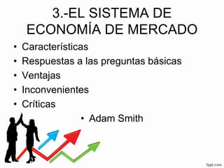 3.-EL SISTEMA DE
ECONOMÍA DE MERCADO
• Características
• Respuestas a las preguntas básicas
• Ventajas
• Inconvenientes
• Críticas
• Adam Smith
 