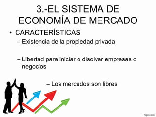 3.-EL SISTEMA DE
ECONOMÍA DE MERCADO
• CARACTERÍSTICAS
– Existencia de la propiedad privada
– Libertad para iniciar o disolver empresas o
negocios
– Los mercados son libres
 
