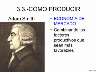 3.3.-CÓMO PRODUCIR
• ECONOMÍA DE
MERCADO
• Combinando los
factores
productivos que
sean más
favorables
Adam Smith
 