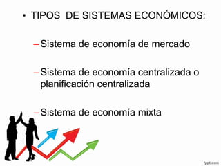 • TIPOS DE SISTEMAS ECONÓMICOS:
–Sistema de economía de mercado
–Sistema de economía centralizada o
planificación centralizada
–Sistema de economía mixta
 