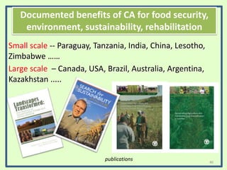 Conservation Agriculture
Small scale -- Paraguay, Tanzania, India, China, Lesotho,
Zimbabwe ……
Large scale – Canada, USA, Brazil, Australia, Argentina,
Kazakhstan .....
Cross Slot Conference and Tour 2012 – Germany/France
publications
Documented benefits of CA for food security,
environment, sustainability, rehabilitation
40
 
