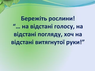 Бережіть рослини!
“… на відстані голосу, на
відстані погляду, хоч на
відстані витягнутої руки!”
 