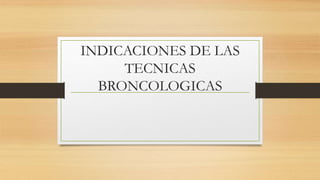 INDICACIONES DE LAS
TECNICAS
BRONCOLOGICAS
 