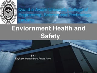 Enviornment Health and
Safety
Quaid-e-Awam University College of
Engineering, Science and Technology,
Larkano.
BY :
Engineer Muhammad Awais Abro
 
