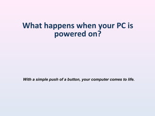 What happens when your PC is
powered on?
With a simple push of a button, your computer comes to life.
 