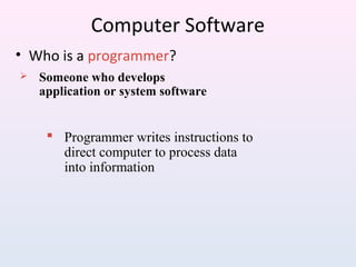 Computer Software
• Who is a programmer?
 Someone who develops
application or system software
 Programmer writes instructions to
direct computer to process data
into information
 