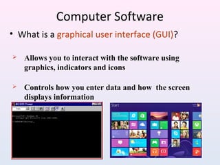 Computer Software
• What is a graphical user interface (GUI)?
 Allows you to interact with the software using
graphics, indicators and icons
 Controls how you enter data and how the screen
displays information
 