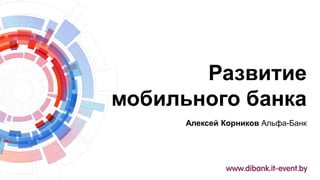 Развитие
мобильного банка
Алексей Корников Альфа-Банк
 