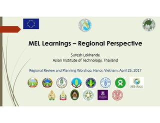 MEL Learnings – Regional Perspective
Suresh Lokhande
Asian Institute of Technology, Thailand
Regional Review and Planning Worshop, Hanoi, Vietnam, April 25, 2017
 