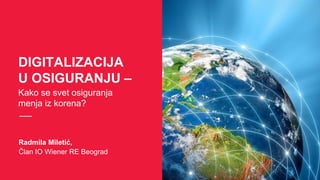 DIGITALIZACIJA
U OSIGURANJU –
Radmila Miletić,
Član IO Wiener RE Beograd
Kako se svet osiguranja
menja iz korena?
 