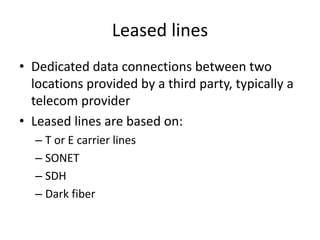 Leased lines
• Dedicated data connections between two
locations provided by a third party, typically a
telecom provider
• Leased lines are based on:
– T or E carrier lines
– SONET
– SDH
– Dark fiber
 