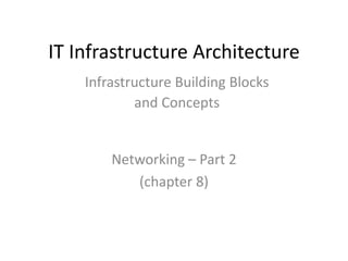 IT Infrastructure Architecture
Networking – Part 2
(chapter 8)
Infrastructure Building Blocks
and Concepts
 