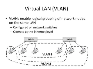 Virtual LAN (VLAN)
• VLANs enable logical grouping of network nodes
on the same LAN
– Configured on network switches
– Operate at the Ethernet level
 