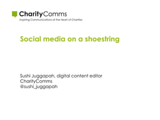 Social media on a shoestring
Sushi Juggapah, digital content editor
CharityComms
@sushi_juggapah
 