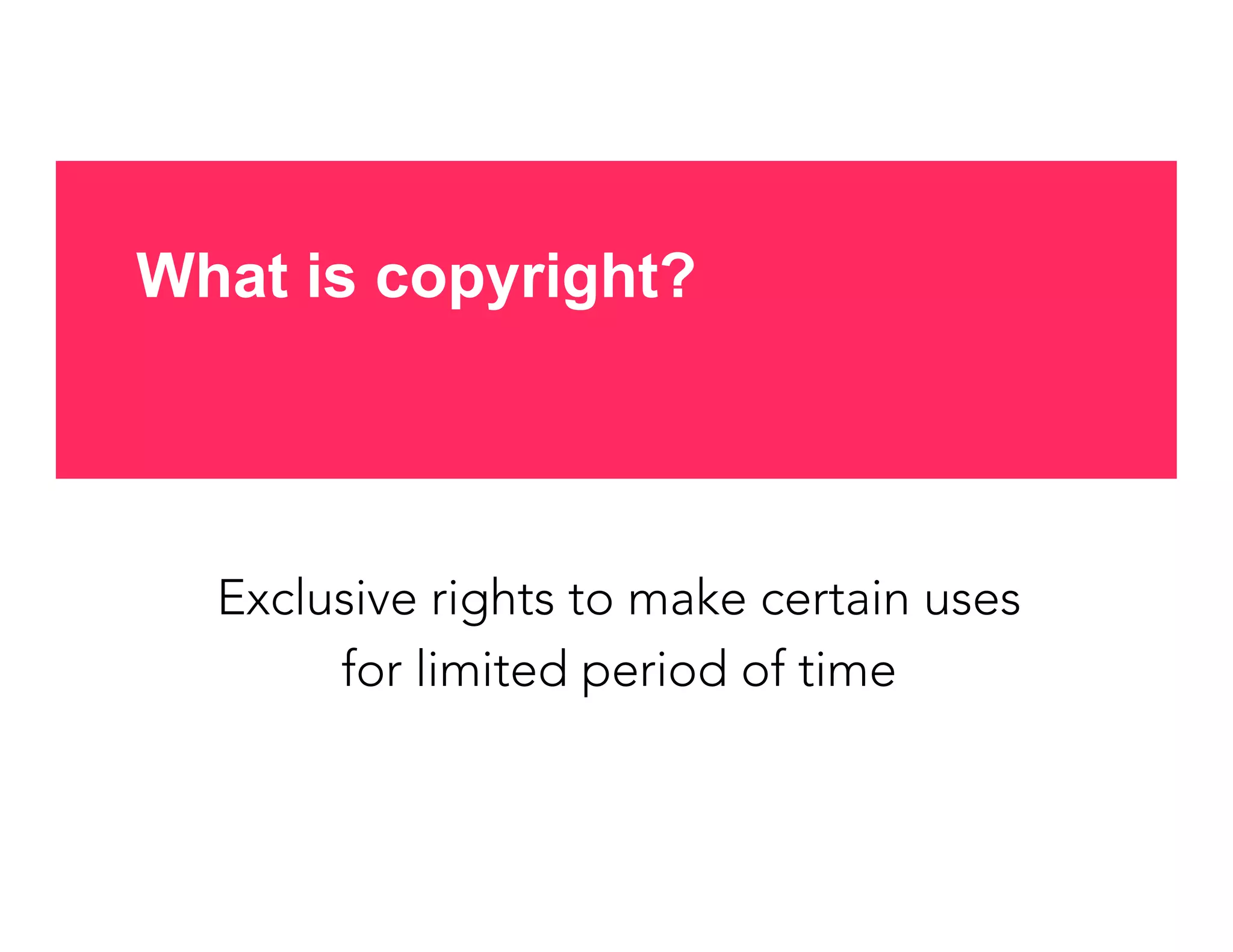 Exclusive rights to make certain uses
for limited period of time
What is copyright?
 