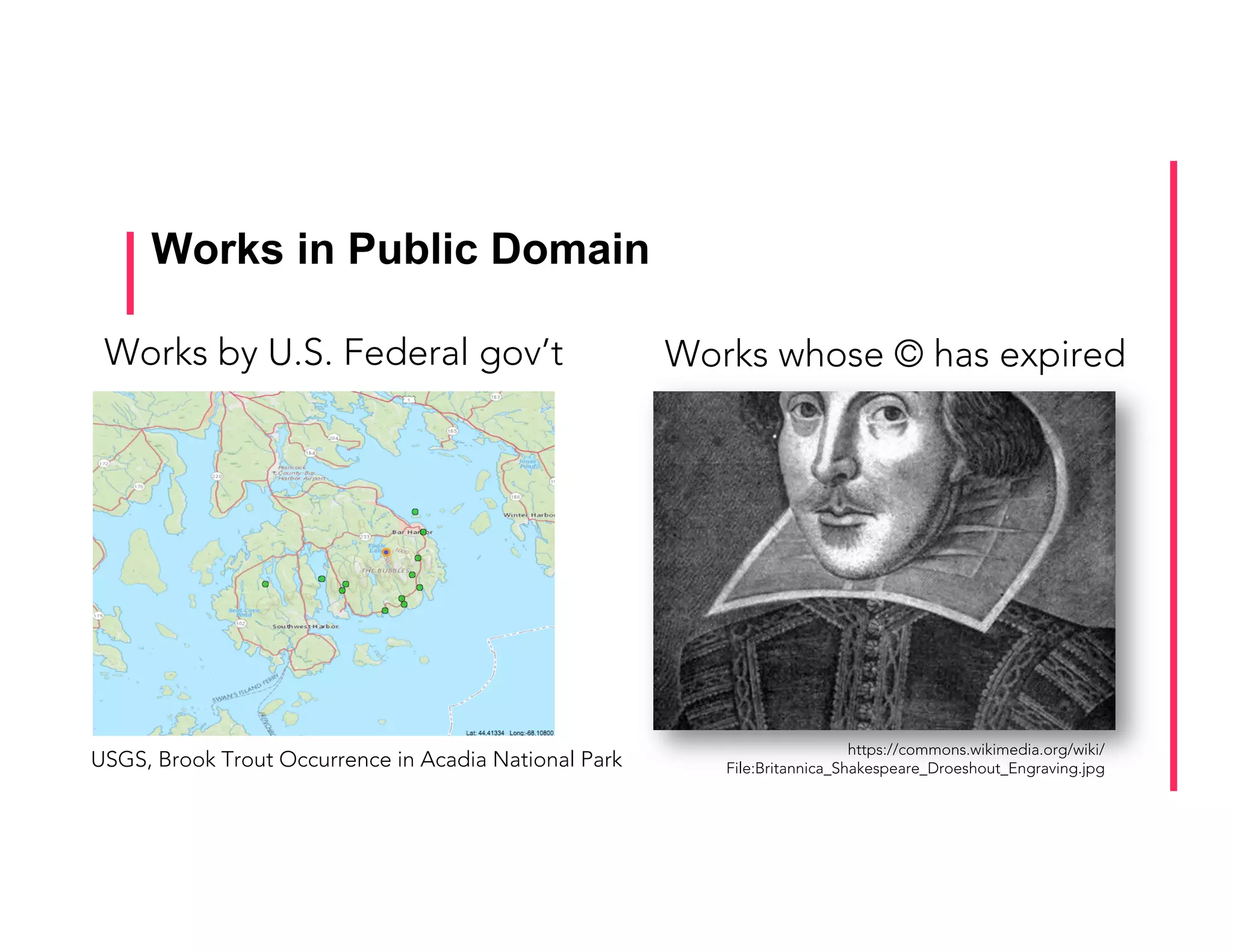 Works in Public Domain
https://commons.wikimedia.org/wiki/
File:Britannica_Shakespeare_Droeshout_Engraving.jpg
Works whose © has expiredWorks by U.S. Federal gov’t
USGS, Brook Trout Occurrence in Acadia National Park
 