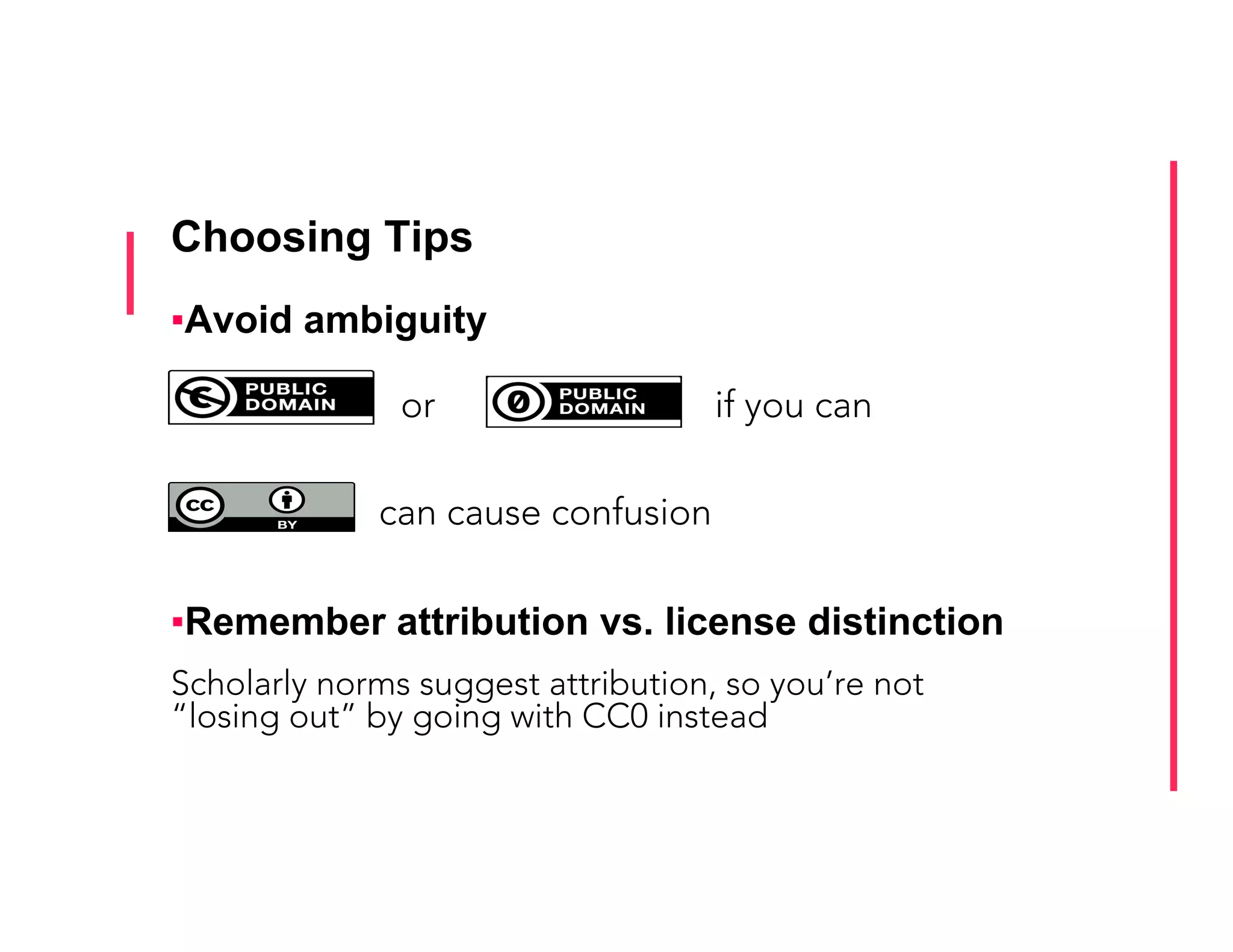Choosing Tips
▪ Avoid ambiguity
or if you can
can cause confusion
▪ Remember attribution vs. license distinction
Scholarly norms suggest attribution, so you’re not
“losing out” by going with CC0 instead
 