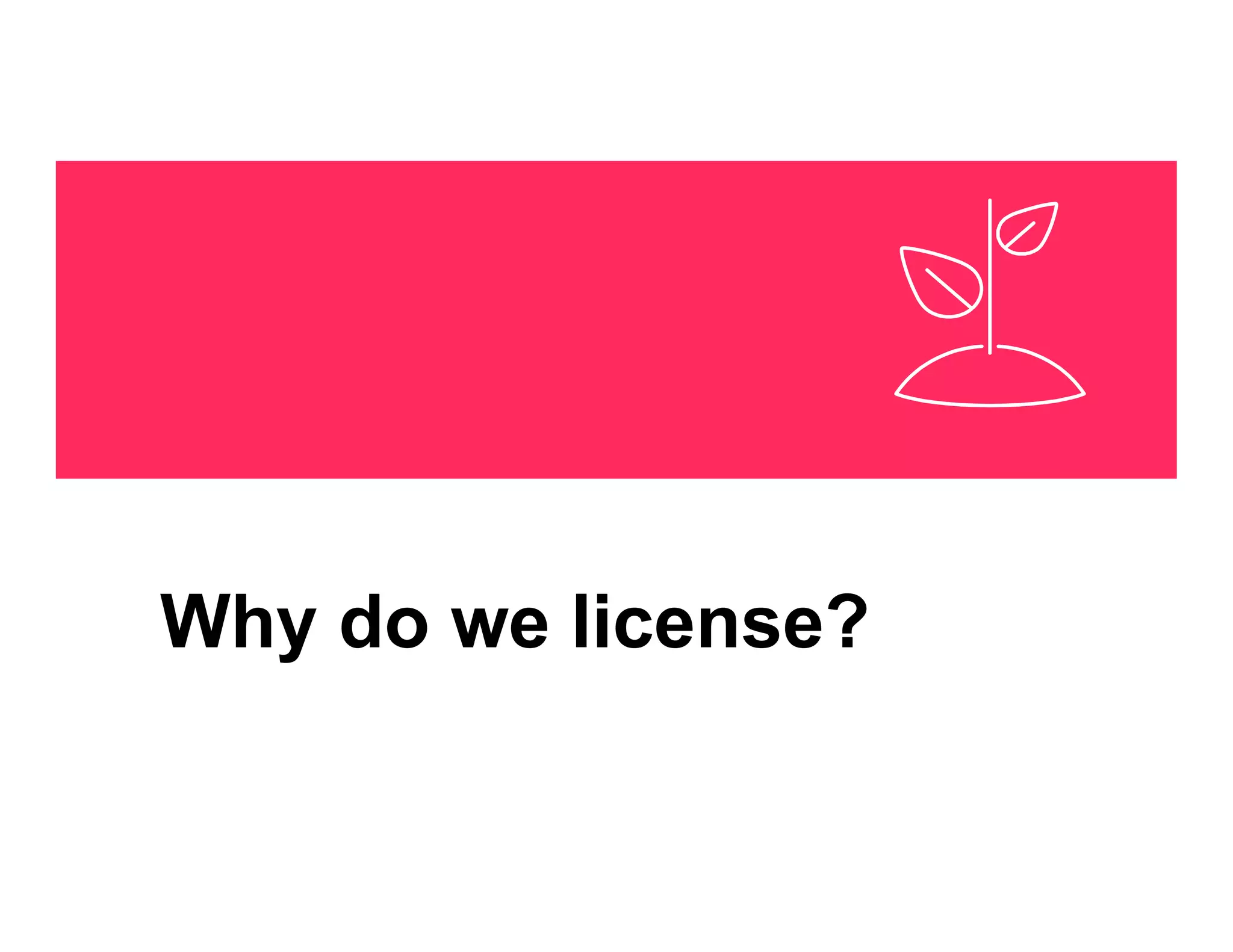 Why do we license?
 