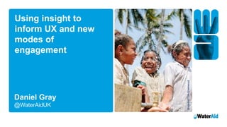 Daniel Gray
@WaterAidUK
WaterAid/TomGreenwood
Using insight to
inform UX and new
modes of
engagement
 