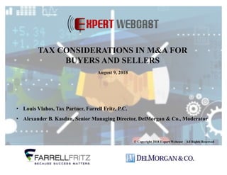 • Louis Vlahos, Tax Partner, Farrell Fritz, P.C.
• Alexander B. Kasdan, Senior Managing Director, DelMorgan & Co., Moderator
© Copyright 2018 Expert Webcast – All Rights Reserved
TAX CONSIDERATIONS IN M&A FOR
BUYERS AND SELLERS
August 9, 2018
 