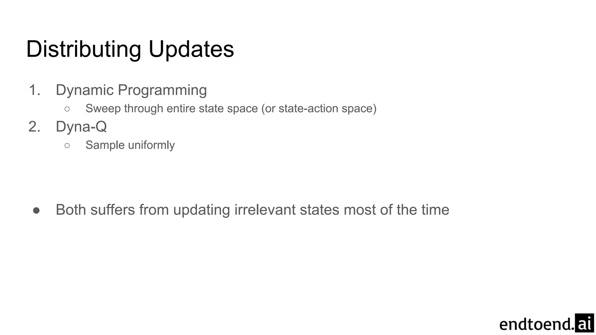 Distributing Updates
1. Dynamic Programming
○ Sweep through entire state space (or state-action space)
2. Dyna-Q
○ Sample uniformly
● Both suffers from updating irrelevant states most of the time
 