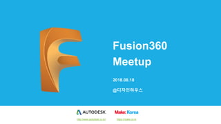 Fusion360
Meetup
2018.08.18
@디자인하우스
http://www.autodesk.co.kr/ https://make.co.kr
 