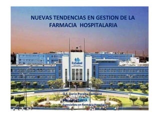 Q.F. Darío Peralta Damiano
Mag. Salud Pública
Especialista en Farmacia Hospitalaria
NUEVAS TENDENCIAS EN GESTION DE LA
FARMACIA HOSPITALARIA
 